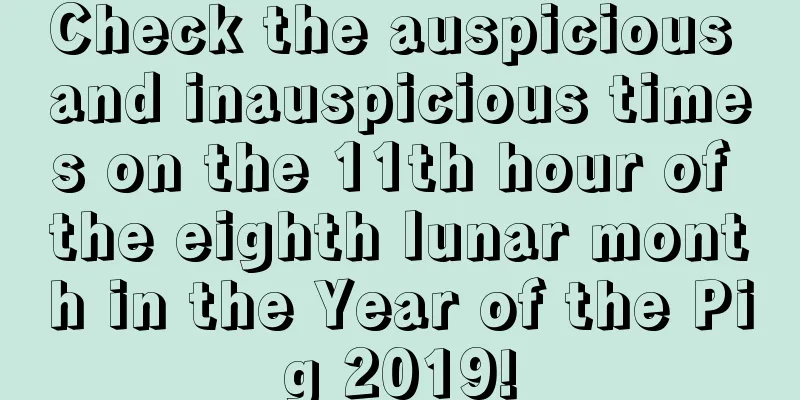 Check the auspicious and inauspicious times on the 11th hour of the eighth lunar month in the Year of the Pig 2019!