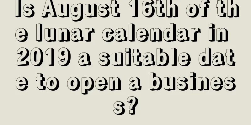 Is August 16th of the lunar calendar in 2019 a suitable date to open a business?