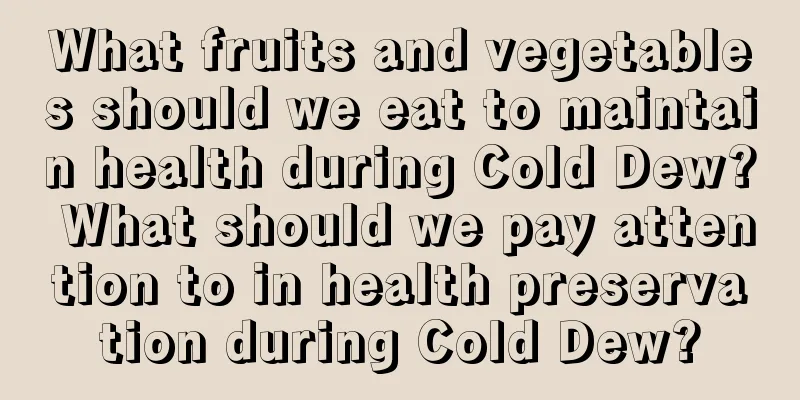 What fruits and vegetables should we eat to maintain health during Cold Dew? What should we pay attention to in health preservation during Cold Dew?