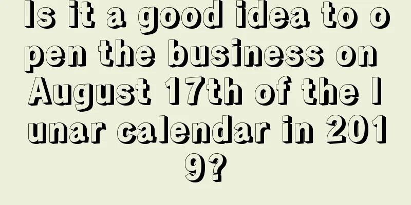 Is it a good idea to open the business on August 17th of the lunar calendar in 2019?