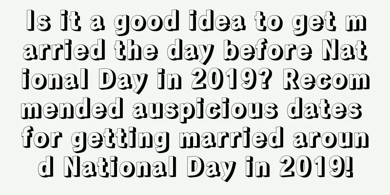 Is it a good idea to get married the day before National Day in 2019? Recommended auspicious dates for getting married around National Day in 2019!