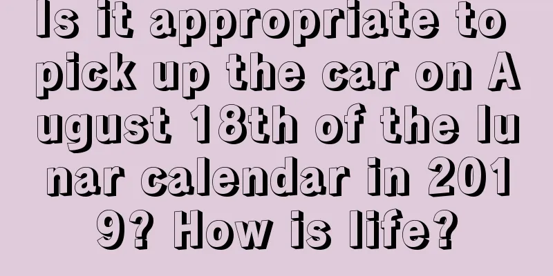 Is it appropriate to pick up the car on August 18th of the lunar calendar in 2019? How is life?