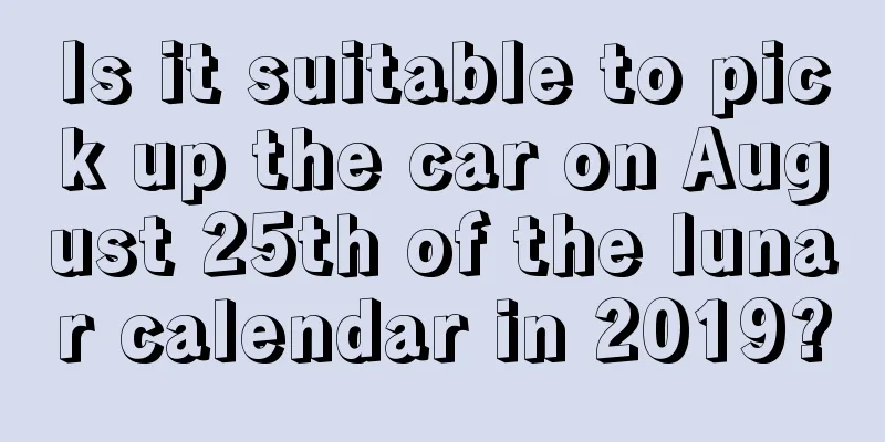 Is it suitable to pick up the car on August 25th of the lunar calendar in 2019?
