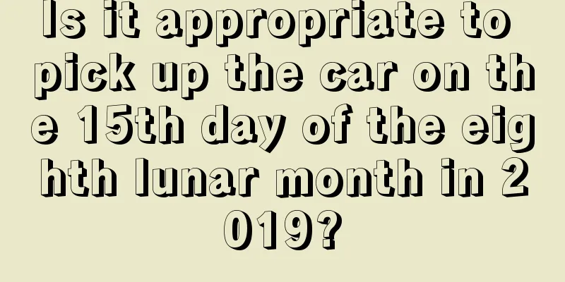 Is it appropriate to pick up the car on the 15th day of the eighth lunar month in 2019?