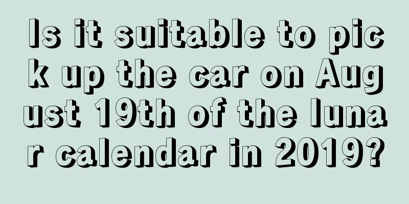 Is it suitable to pick up the car on August 19th of the lunar calendar in 2019?