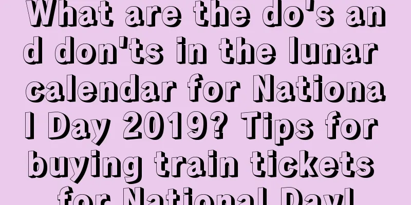 What are the do's and don'ts in the lunar calendar for National Day 2019? Tips for buying train tickets for National Day!