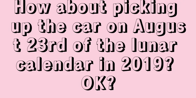 How about picking up the car on August 23rd of the lunar calendar in 2019? OK?