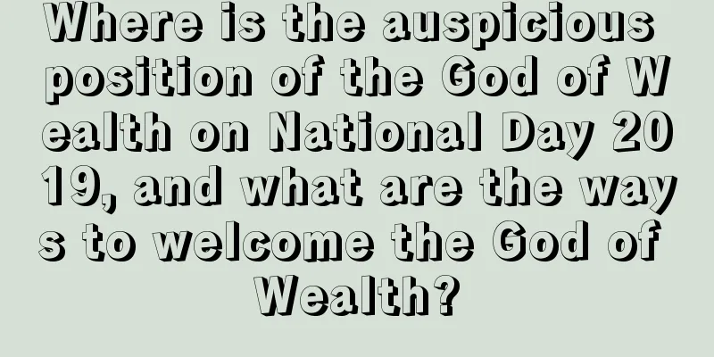 Where is the auspicious position of the God of Wealth on National Day 2019, and what are the ways to welcome the God of Wealth?