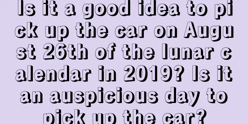 Is it a good idea to pick up the car on August 26th of the lunar calendar in 2019? Is it an auspicious day to pick up the car?