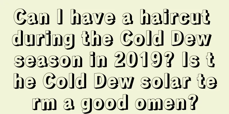 Can I have a haircut during the Cold Dew season in 2019? Is the Cold Dew solar term a good omen?