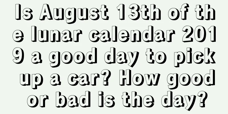 Is August 13th of the lunar calendar 2019 a good day to pick up a car? How good or bad is the day?