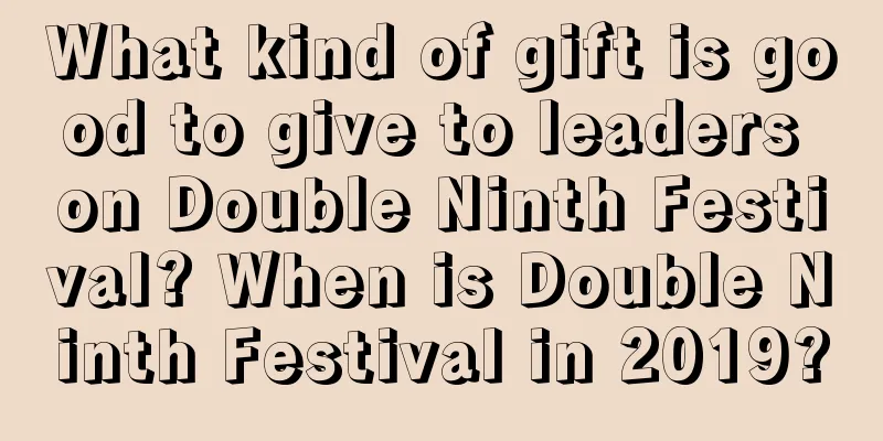 What kind of gift is good to give to leaders on Double Ninth Festival? When is Double Ninth Festival in 2019?