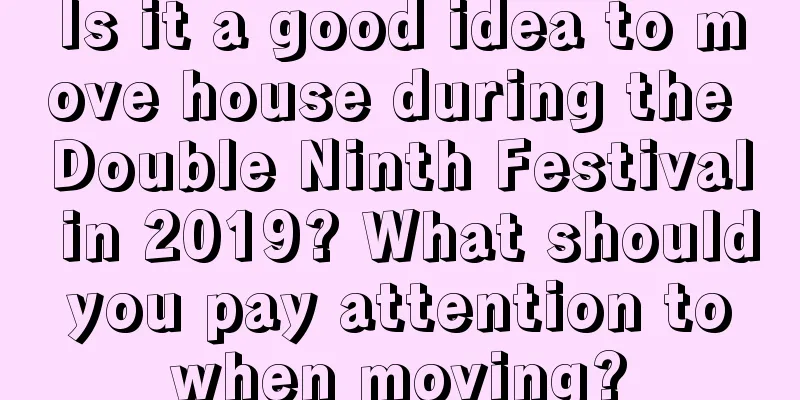 Is it a good idea to move house during the Double Ninth Festival in 2019? What should you pay attention to when moving?