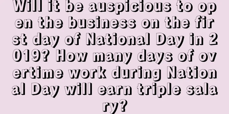 Will it be auspicious to open the business on the first day of National Day in 2019? How many days of overtime work during National Day will earn triple salary?