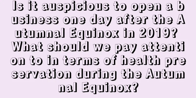 Is it auspicious to open a business one day after the Autumnal Equinox in 2019? What should we pay attention to in terms of health preservation during the Autumnal Equinox?