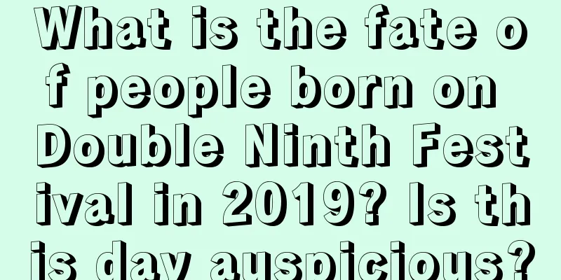 What is the fate of people born on Double Ninth Festival in 2019? Is this day auspicious?