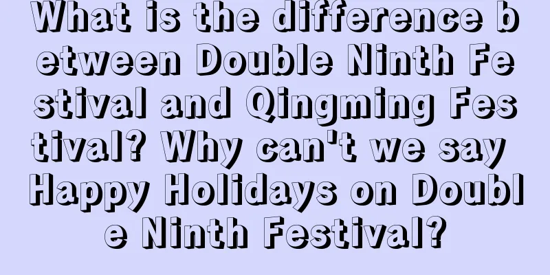What is the difference between Double Ninth Festival and Qingming Festival? Why can't we say Happy Holidays on Double Ninth Festival?