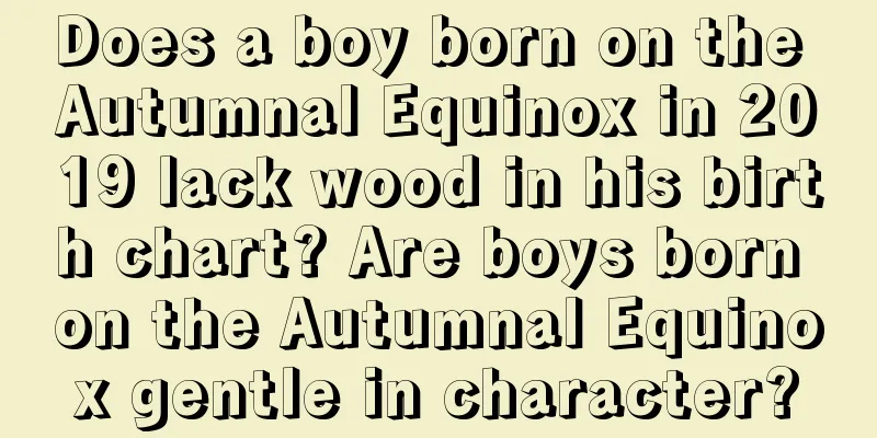 Does a boy born on the Autumnal Equinox in 2019 lack wood in his birth chart? Are boys born on the Autumnal Equinox gentle in character?