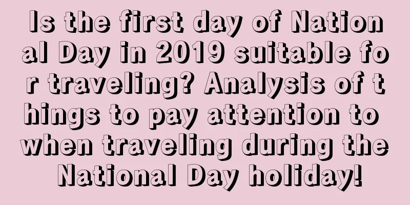 Is the first day of National Day in 2019 suitable for traveling? Analysis of things to pay attention to when traveling during the National Day holiday!