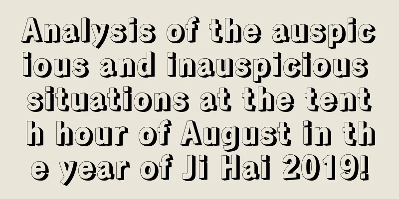 Analysis of the auspicious and inauspicious situations at the tenth hour of August in the year of Ji Hai 2019!