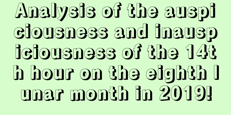 Analysis of the auspiciousness and inauspiciousness of the 14th hour on the eighth lunar month in 2019!