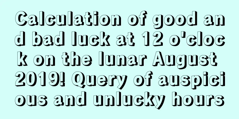 Calculation of good and bad luck at 12 o'clock on the lunar August 2019! Query of auspicious and unlucky hours
