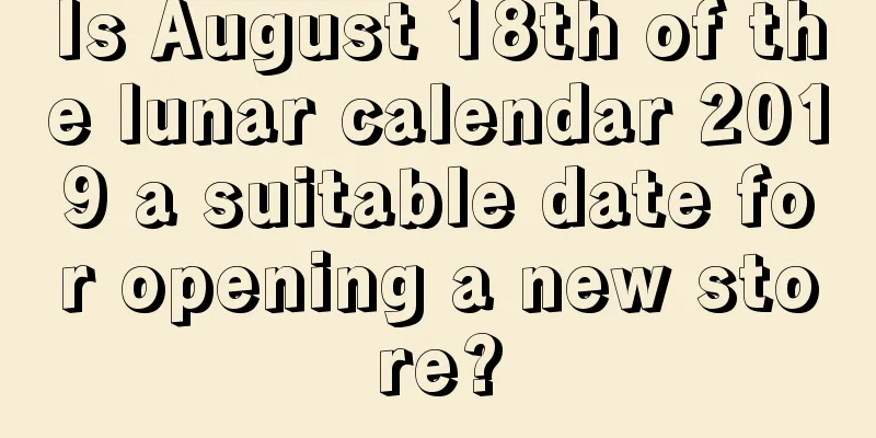 Is August 18th of the lunar calendar 2019 a suitable date for opening a new store?