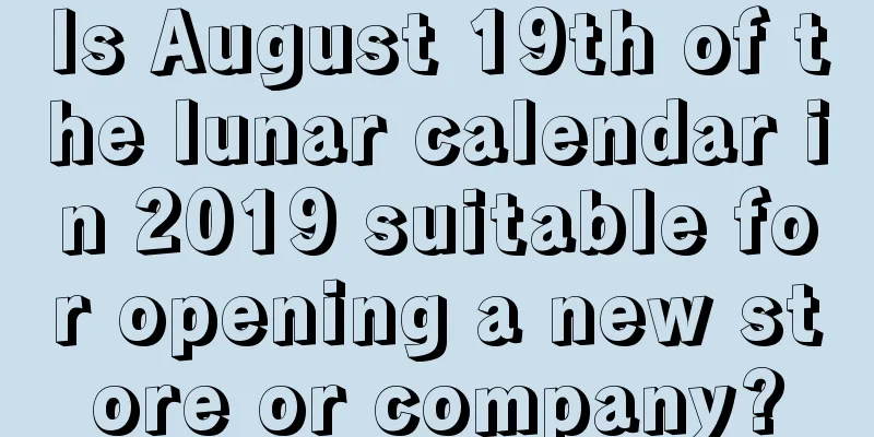 Is August 19th of the lunar calendar in 2019 suitable for opening a new store or company?