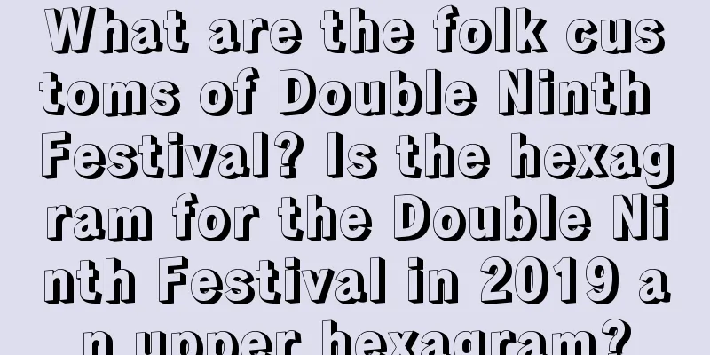 What are the folk customs of Double Ninth Festival? Is the hexagram for the Double Ninth Festival in 2019 an upper hexagram?