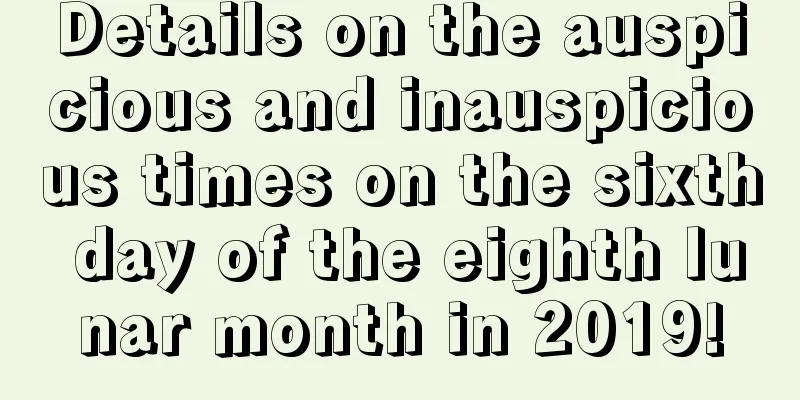 Details on the auspicious and inauspicious times on the sixth day of the eighth lunar month in 2019!