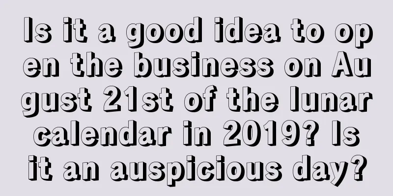 Is it a good idea to open the business on August 21st of the lunar calendar in 2019? Is it an auspicious day?