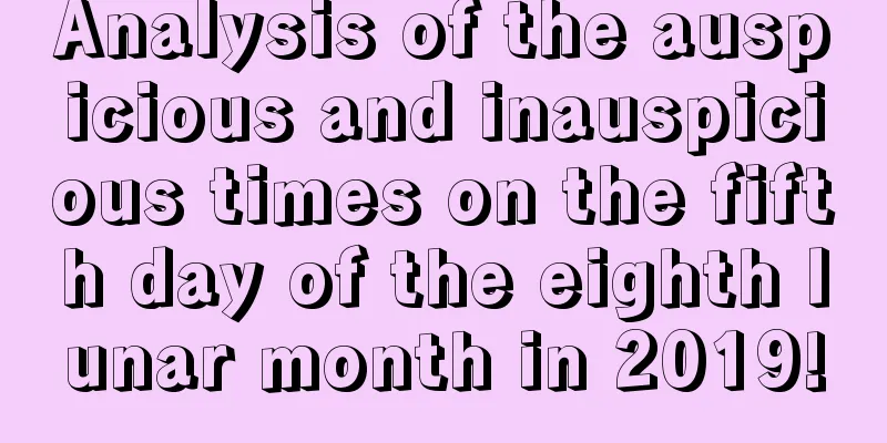Analysis of the auspicious and inauspicious times on the fifth day of the eighth lunar month in 2019!