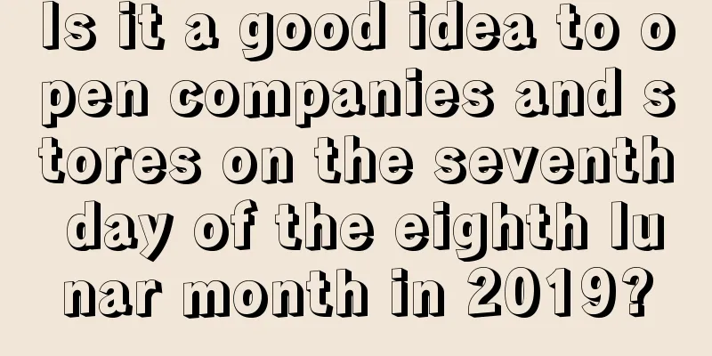 Is it a good idea to open companies and stores on the seventh day of the eighth lunar month in 2019?