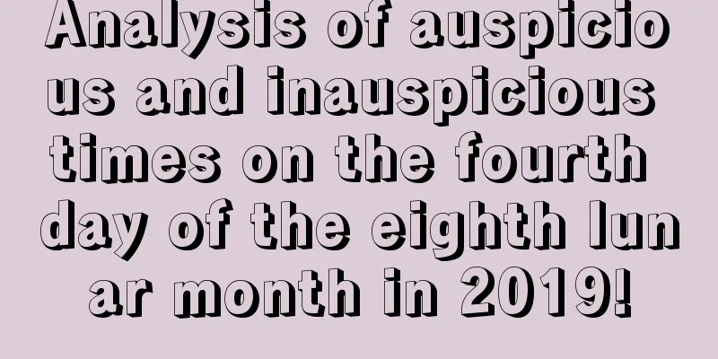Analysis of auspicious and inauspicious times on the fourth day of the eighth lunar month in 2019!