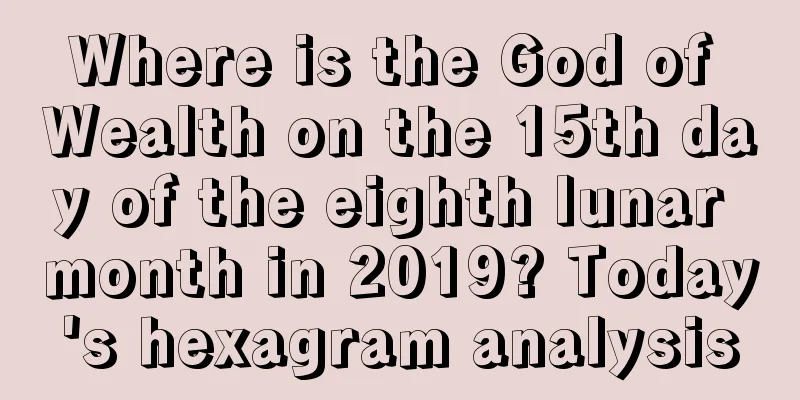 Where is the God of Wealth on the 15th day of the eighth lunar month in 2019? Today's hexagram analysis