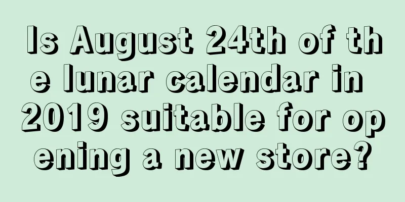 Is August 24th of the lunar calendar in 2019 suitable for opening a new store?