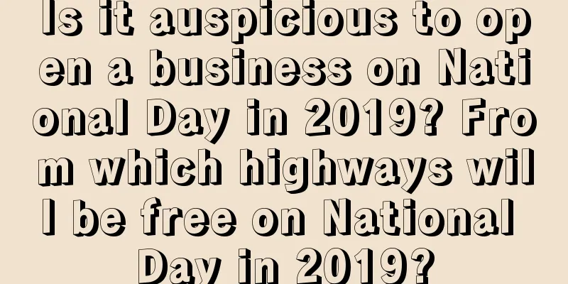 Is it auspicious to open a business on National Day in 2019? From which highways will be free on National Day in 2019?