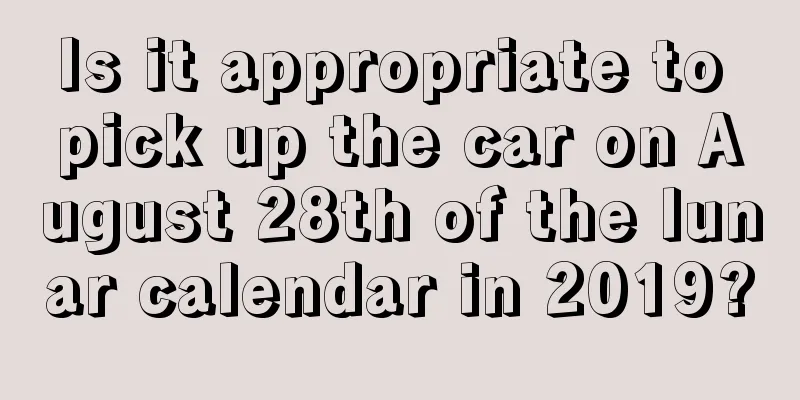 Is it appropriate to pick up the car on August 28th of the lunar calendar in 2019?