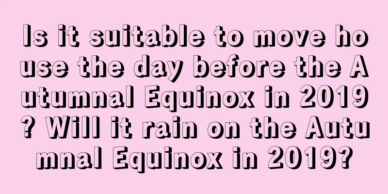 Is it suitable to move house the day before the Autumnal Equinox in 2019? Will it rain on the Autumnal Equinox in 2019?