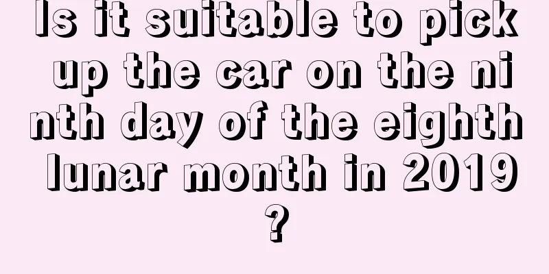 Is it suitable to pick up the car on the ninth day of the eighth lunar month in 2019?