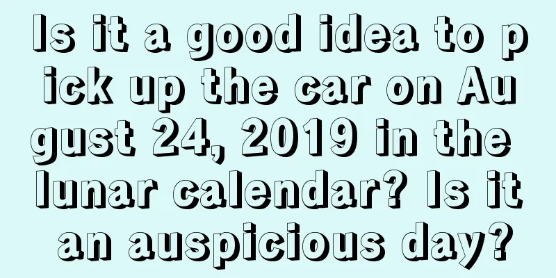 Is it a good idea to pick up the car on August 24, 2019 in the lunar calendar? Is it an auspicious day?