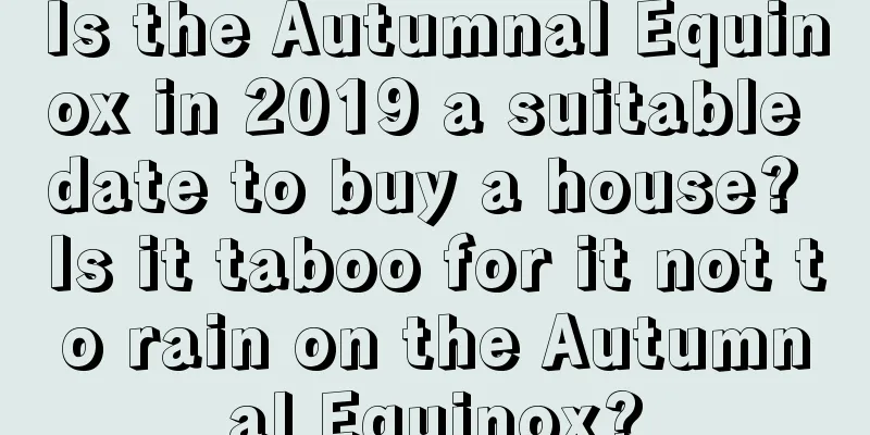Is the Autumnal Equinox in 2019 a suitable date to buy a house? Is it taboo for it not to rain on the Autumnal Equinox?