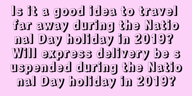 Is it a good idea to travel far away during the National Day holiday in 2019? Will express delivery be suspended during the National Day holiday in 2019?