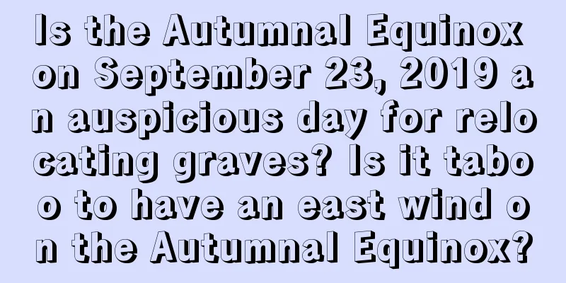 Is the Autumnal Equinox on September 23, 2019 an auspicious day for relocating graves? Is it taboo to have an east wind on the Autumnal Equinox?
