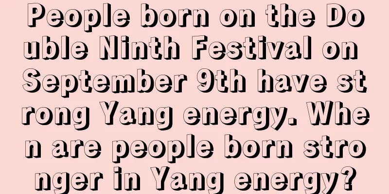 People born on the Double Ninth Festival on September 9th have strong Yang energy. When are people born stronger in Yang energy?