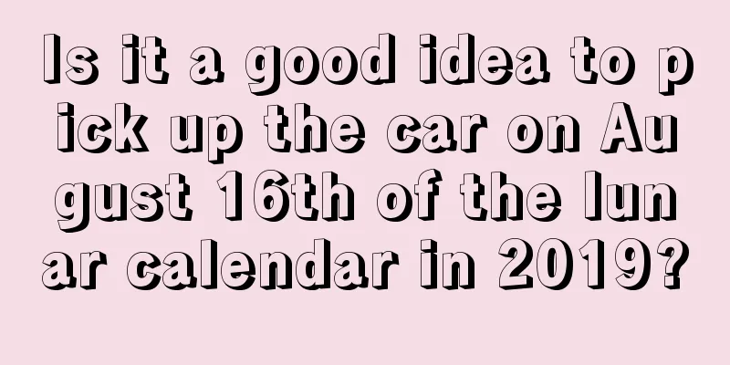 Is it a good idea to pick up the car on August 16th of the lunar calendar in 2019?
