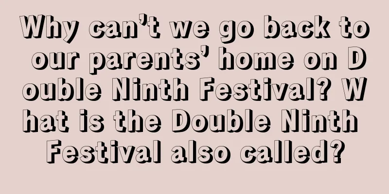 Why can’t we go back to our parents’ home on Double Ninth Festival? What is the Double Ninth Festival also called?
