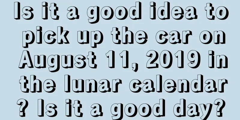Is it a good idea to pick up the car on August 11, 2019 in the lunar calendar? Is it a good day?