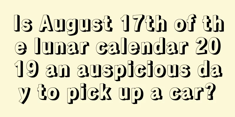 Is August 17th of the lunar calendar 2019 an auspicious day to pick up a car?