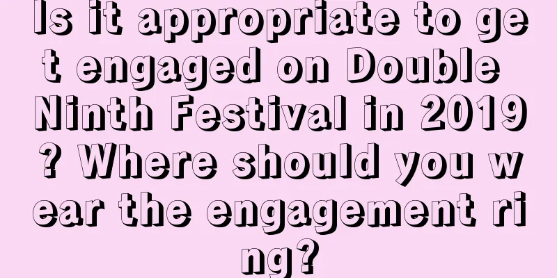 Is it appropriate to get engaged on Double Ninth Festival in 2019? Where should you wear the engagement ring?